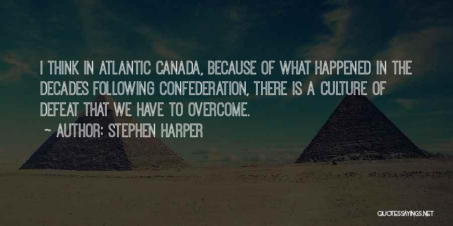 Stephen Harper Quotes: I Think In Atlantic Canada, Because Of What Happened In The Decades Following Confederation, There Is A Culture Of Defeat