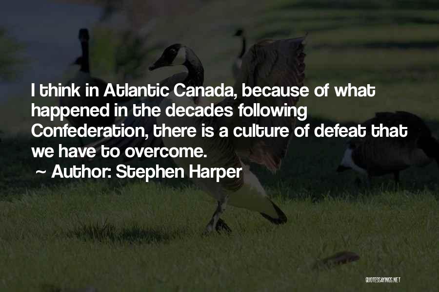 Stephen Harper Quotes: I Think In Atlantic Canada, Because Of What Happened In The Decades Following Confederation, There Is A Culture Of Defeat