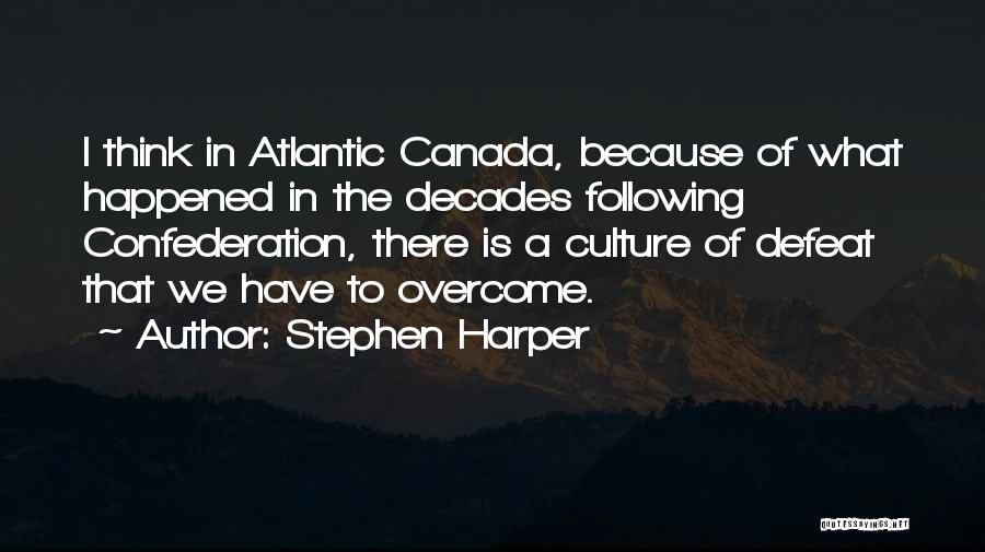 Stephen Harper Quotes: I Think In Atlantic Canada, Because Of What Happened In The Decades Following Confederation, There Is A Culture Of Defeat