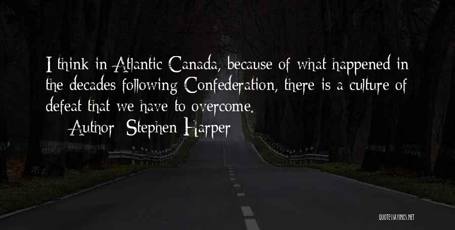 Stephen Harper Quotes: I Think In Atlantic Canada, Because Of What Happened In The Decades Following Confederation, There Is A Culture Of Defeat