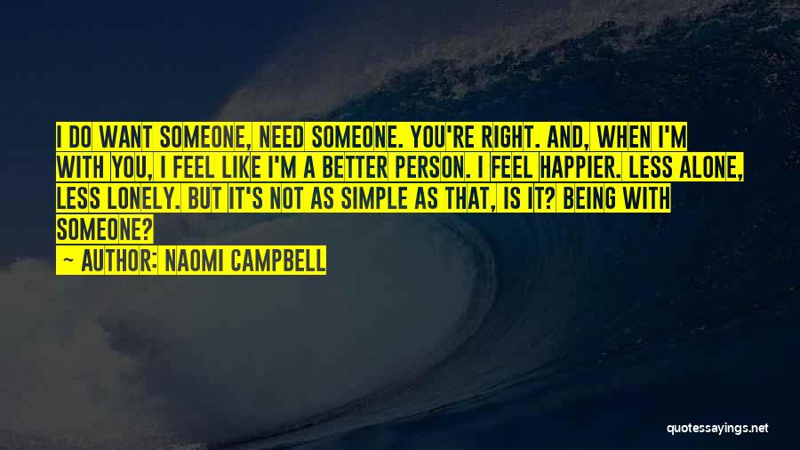 Naomi Campbell Quotes: I Do Want Someone, Need Someone. You're Right. And, When I'm With You, I Feel Like I'm A Better Person.