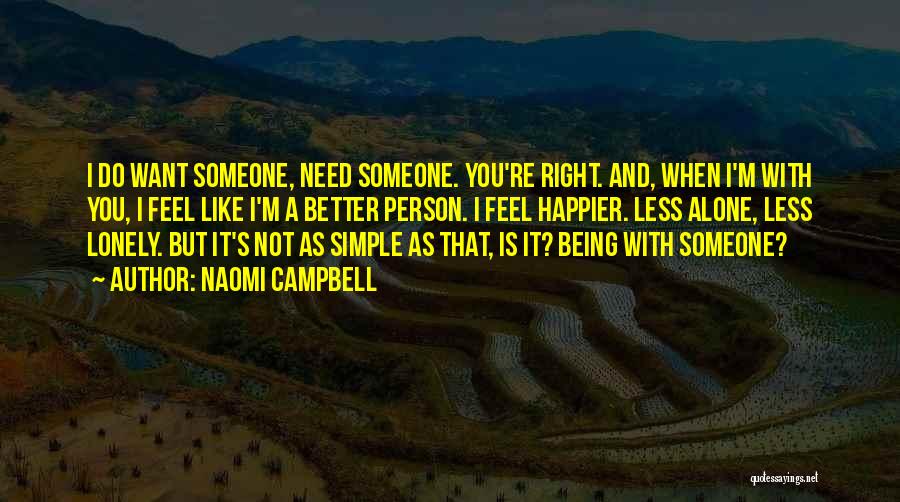 Naomi Campbell Quotes: I Do Want Someone, Need Someone. You're Right. And, When I'm With You, I Feel Like I'm A Better Person.