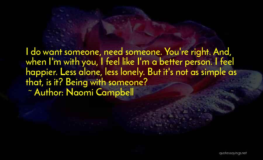 Naomi Campbell Quotes: I Do Want Someone, Need Someone. You're Right. And, When I'm With You, I Feel Like I'm A Better Person.