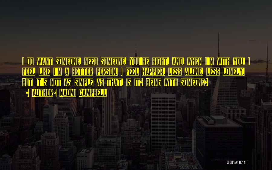 Naomi Campbell Quotes: I Do Want Someone, Need Someone. You're Right. And, When I'm With You, I Feel Like I'm A Better Person.