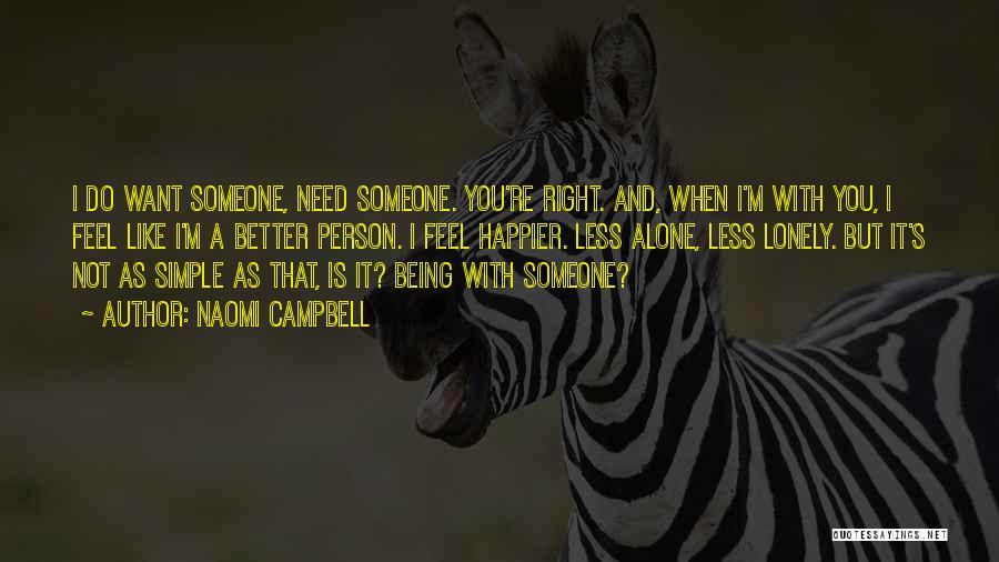 Naomi Campbell Quotes: I Do Want Someone, Need Someone. You're Right. And, When I'm With You, I Feel Like I'm A Better Person.