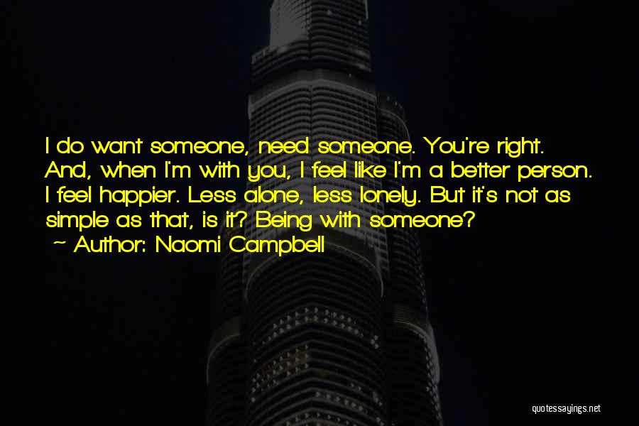 Naomi Campbell Quotes: I Do Want Someone, Need Someone. You're Right. And, When I'm With You, I Feel Like I'm A Better Person.