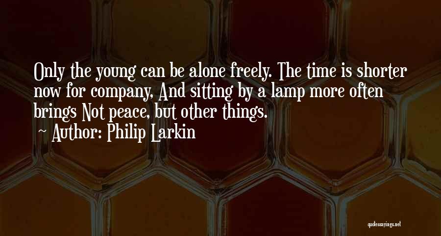 Philip Larkin Quotes: Only The Young Can Be Alone Freely. The Time Is Shorter Now For Company, And Sitting By A Lamp More