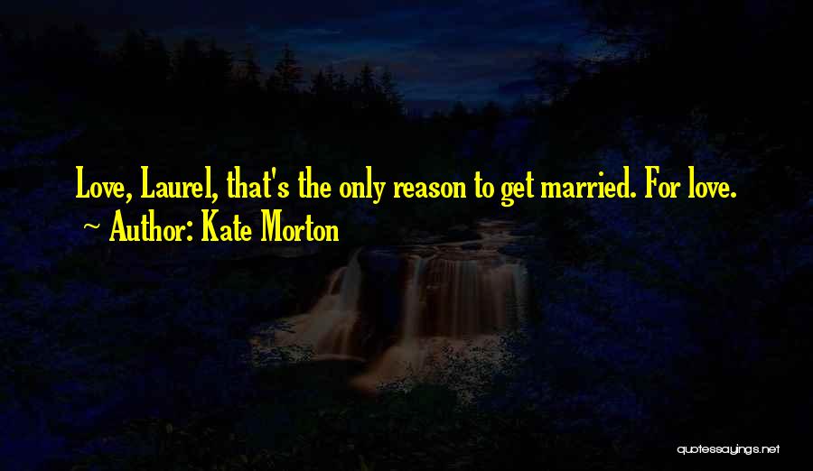 Kate Morton Quotes: Love, Laurel, That's The Only Reason To Get Married. For Love.
