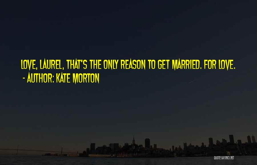 Kate Morton Quotes: Love, Laurel, That's The Only Reason To Get Married. For Love.