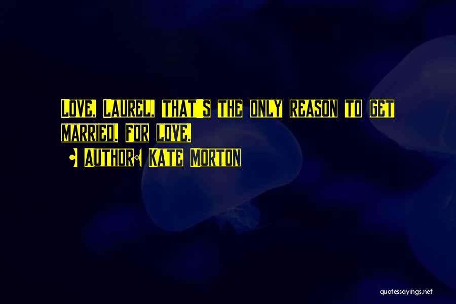 Kate Morton Quotes: Love, Laurel, That's The Only Reason To Get Married. For Love.