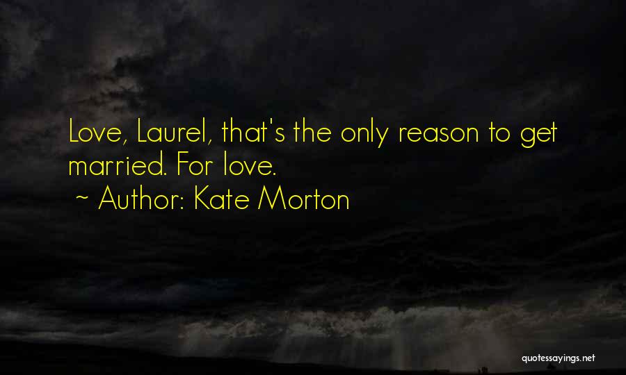 Kate Morton Quotes: Love, Laurel, That's The Only Reason To Get Married. For Love.