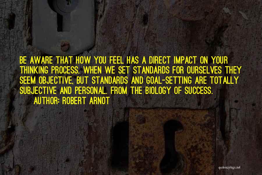 Robert Arnot Quotes: Be Aware That How You Feel Has A Direct Impact On Your Thinking Process. When We Set Standards For Ourselves