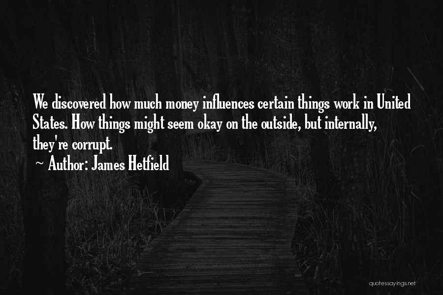 James Hetfield Quotes: We Discovered How Much Money Influences Certain Things Work In United States. How Things Might Seem Okay On The Outside,