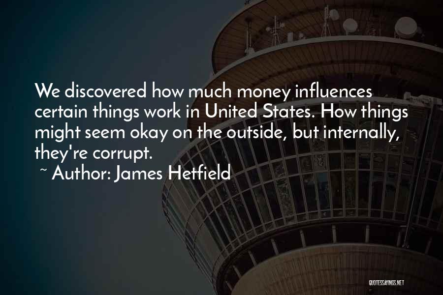 James Hetfield Quotes: We Discovered How Much Money Influences Certain Things Work In United States. How Things Might Seem Okay On The Outside,