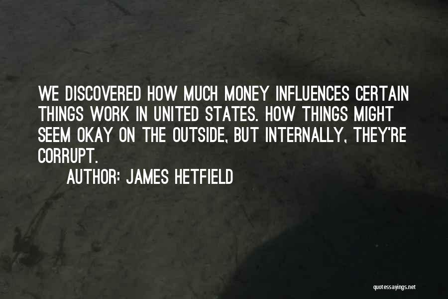 James Hetfield Quotes: We Discovered How Much Money Influences Certain Things Work In United States. How Things Might Seem Okay On The Outside,