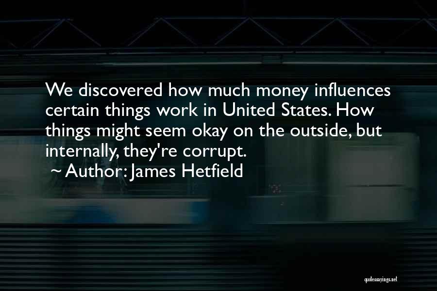 James Hetfield Quotes: We Discovered How Much Money Influences Certain Things Work In United States. How Things Might Seem Okay On The Outside,