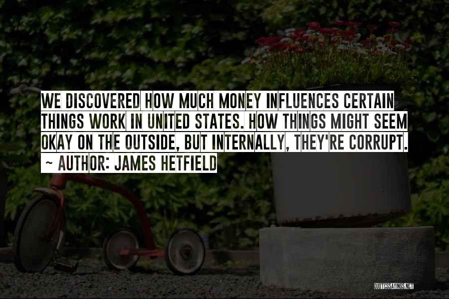 James Hetfield Quotes: We Discovered How Much Money Influences Certain Things Work In United States. How Things Might Seem Okay On The Outside,