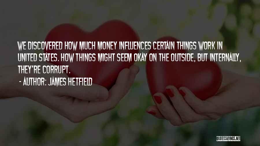 James Hetfield Quotes: We Discovered How Much Money Influences Certain Things Work In United States. How Things Might Seem Okay On The Outside,