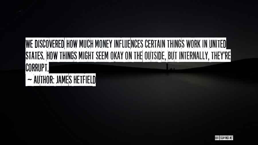 James Hetfield Quotes: We Discovered How Much Money Influences Certain Things Work In United States. How Things Might Seem Okay On The Outside,