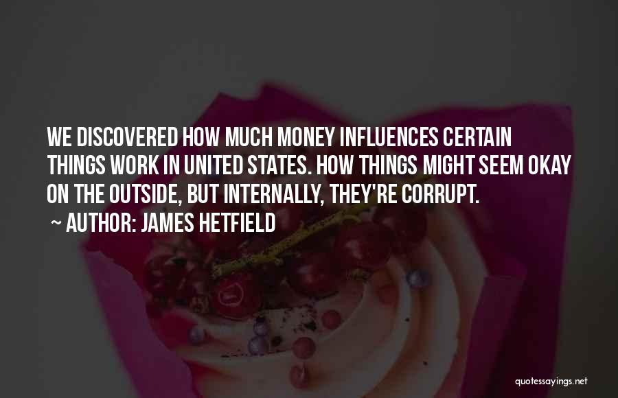 James Hetfield Quotes: We Discovered How Much Money Influences Certain Things Work In United States. How Things Might Seem Okay On The Outside,