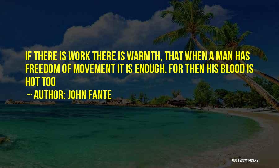 John Fante Quotes: If There Is Work There Is Warmth, That When A Man Has Freedom Of Movement It Is Enough, For Then