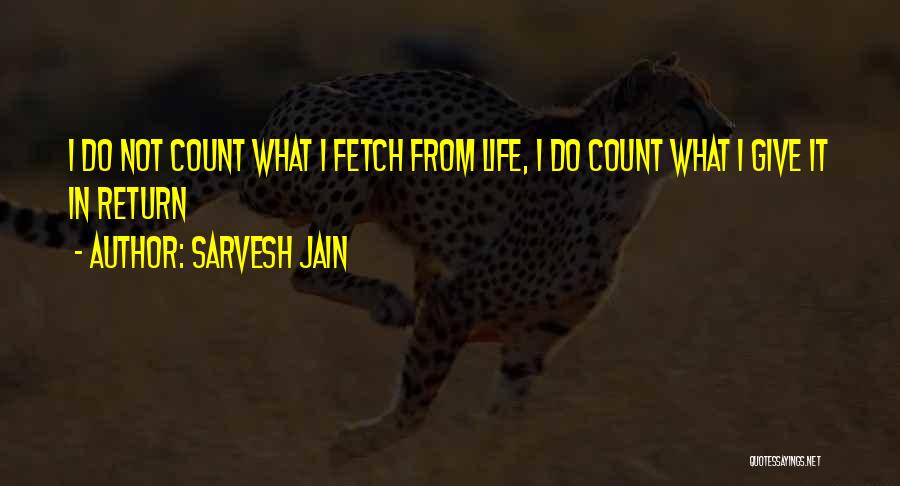 Sarvesh Jain Quotes: I Do Not Count What I Fetch From Life, I Do Count What I Give It In Return