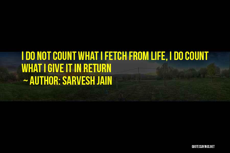 Sarvesh Jain Quotes: I Do Not Count What I Fetch From Life, I Do Count What I Give It In Return