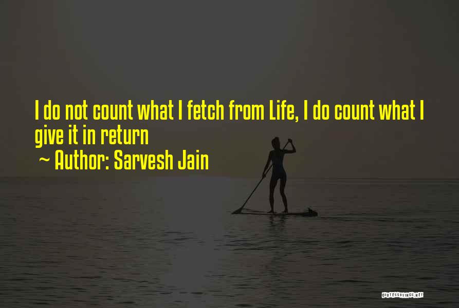 Sarvesh Jain Quotes: I Do Not Count What I Fetch From Life, I Do Count What I Give It In Return