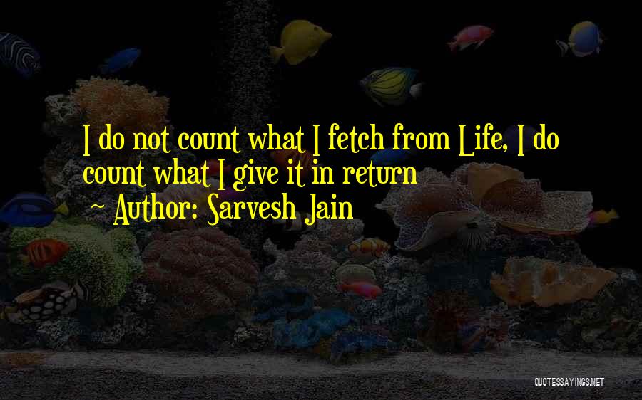 Sarvesh Jain Quotes: I Do Not Count What I Fetch From Life, I Do Count What I Give It In Return