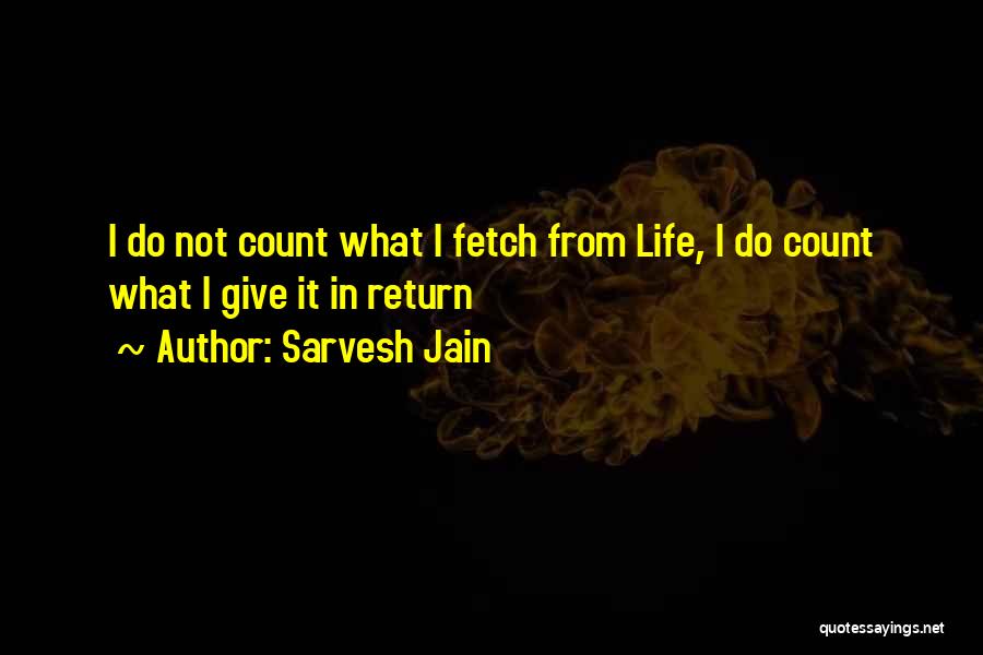 Sarvesh Jain Quotes: I Do Not Count What I Fetch From Life, I Do Count What I Give It In Return