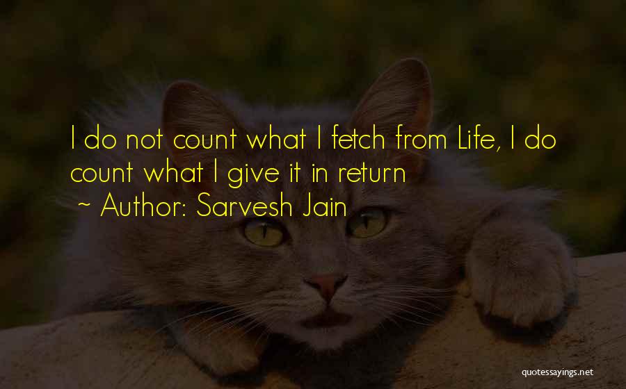 Sarvesh Jain Quotes: I Do Not Count What I Fetch From Life, I Do Count What I Give It In Return