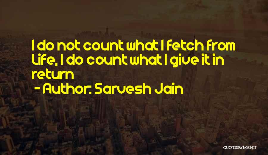 Sarvesh Jain Quotes: I Do Not Count What I Fetch From Life, I Do Count What I Give It In Return