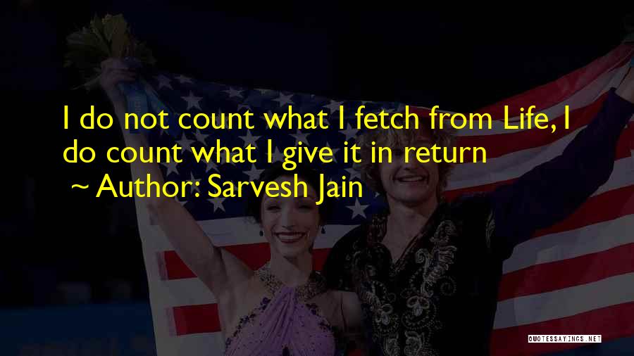 Sarvesh Jain Quotes: I Do Not Count What I Fetch From Life, I Do Count What I Give It In Return