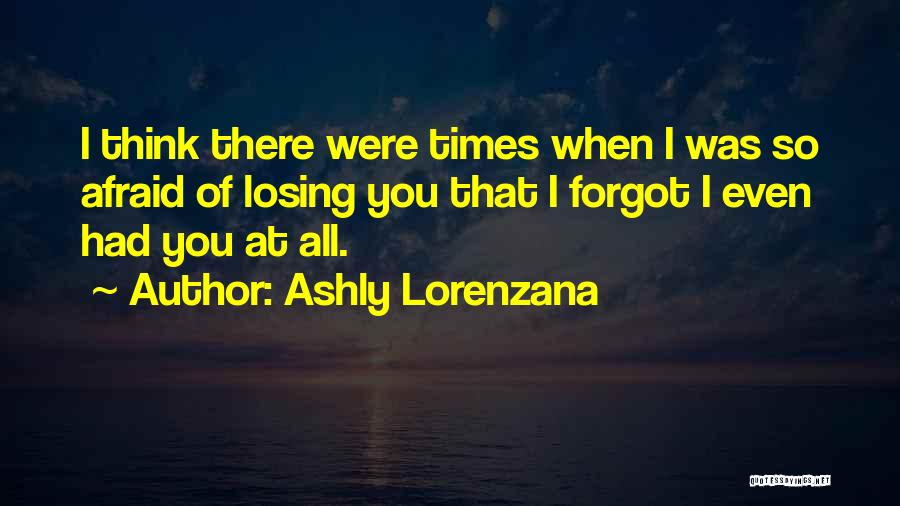 Ashly Lorenzana Quotes: I Think There Were Times When I Was So Afraid Of Losing You That I Forgot I Even Had You