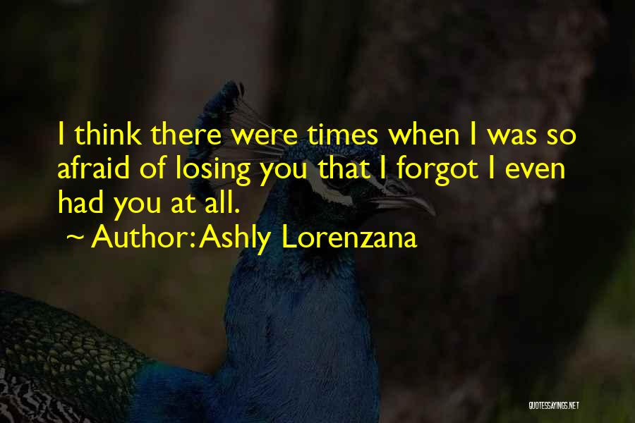 Ashly Lorenzana Quotes: I Think There Were Times When I Was So Afraid Of Losing You That I Forgot I Even Had You