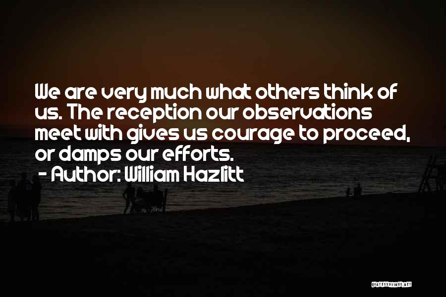 William Hazlitt Quotes: We Are Very Much What Others Think Of Us. The Reception Our Observations Meet With Gives Us Courage To Proceed,