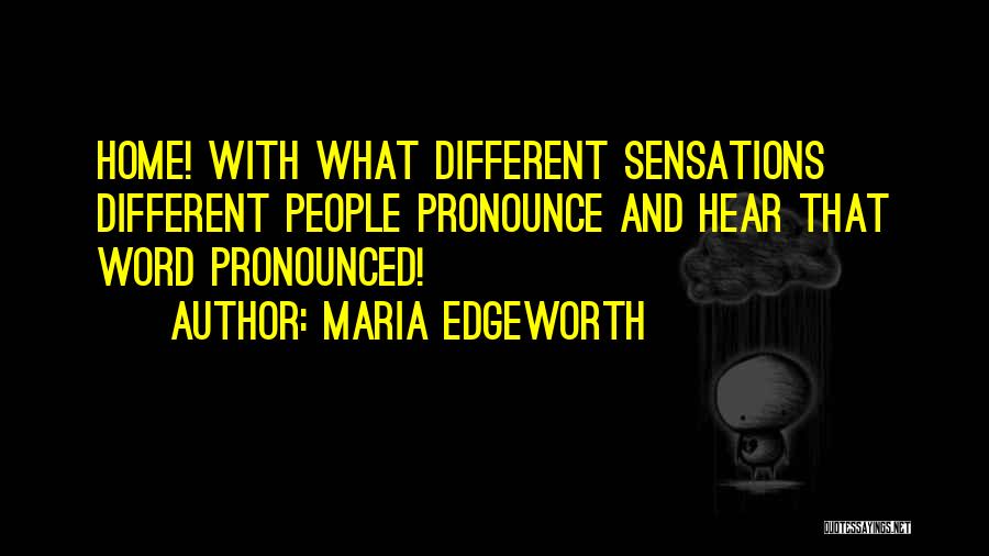 Maria Edgeworth Quotes: Home! With What Different Sensations Different People Pronounce And Hear That Word Pronounced!