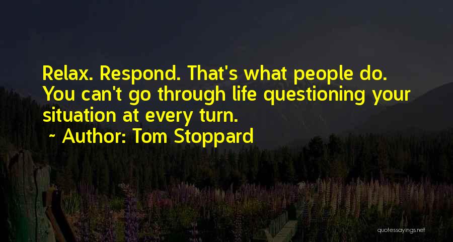 Tom Stoppard Quotes: Relax. Respond. That's What People Do. You Can't Go Through Life Questioning Your Situation At Every Turn.
