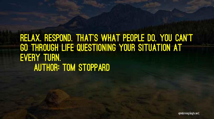 Tom Stoppard Quotes: Relax. Respond. That's What People Do. You Can't Go Through Life Questioning Your Situation At Every Turn.