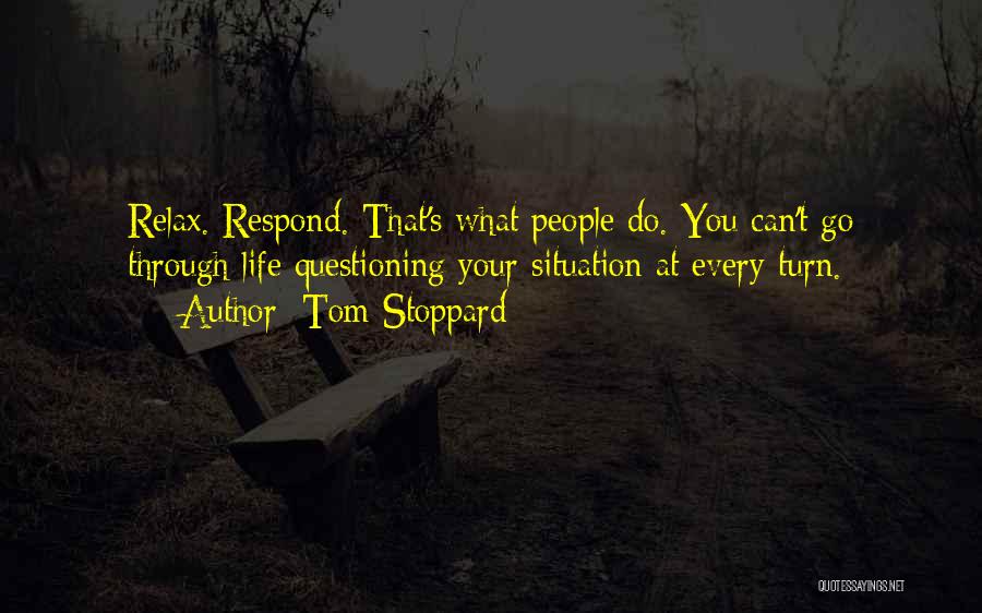 Tom Stoppard Quotes: Relax. Respond. That's What People Do. You Can't Go Through Life Questioning Your Situation At Every Turn.