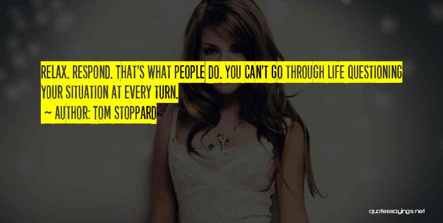 Tom Stoppard Quotes: Relax. Respond. That's What People Do. You Can't Go Through Life Questioning Your Situation At Every Turn.
