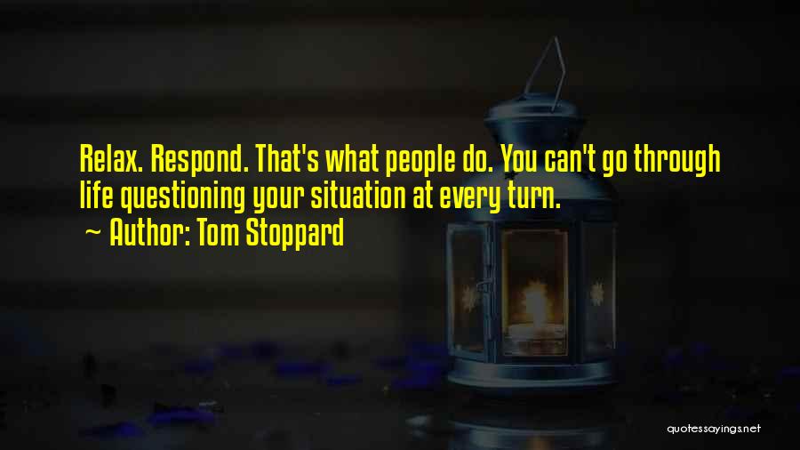 Tom Stoppard Quotes: Relax. Respond. That's What People Do. You Can't Go Through Life Questioning Your Situation At Every Turn.