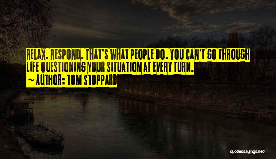 Tom Stoppard Quotes: Relax. Respond. That's What People Do. You Can't Go Through Life Questioning Your Situation At Every Turn.