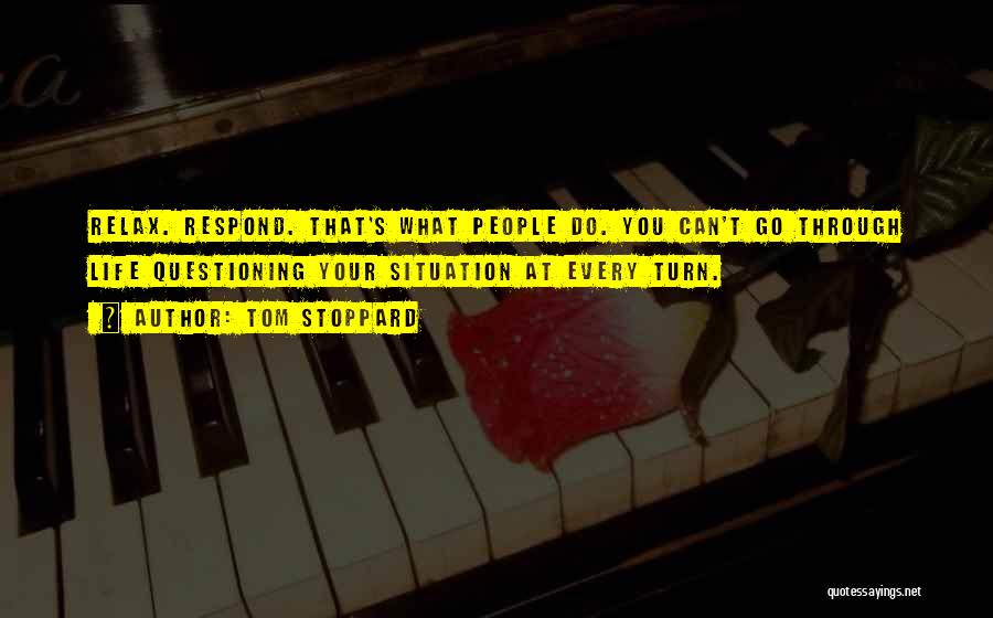 Tom Stoppard Quotes: Relax. Respond. That's What People Do. You Can't Go Through Life Questioning Your Situation At Every Turn.