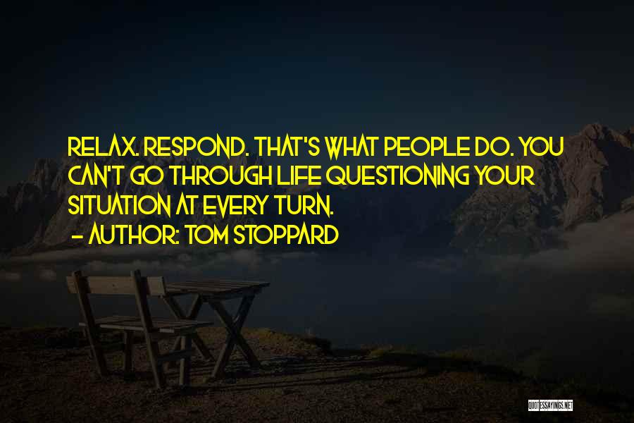 Tom Stoppard Quotes: Relax. Respond. That's What People Do. You Can't Go Through Life Questioning Your Situation At Every Turn.