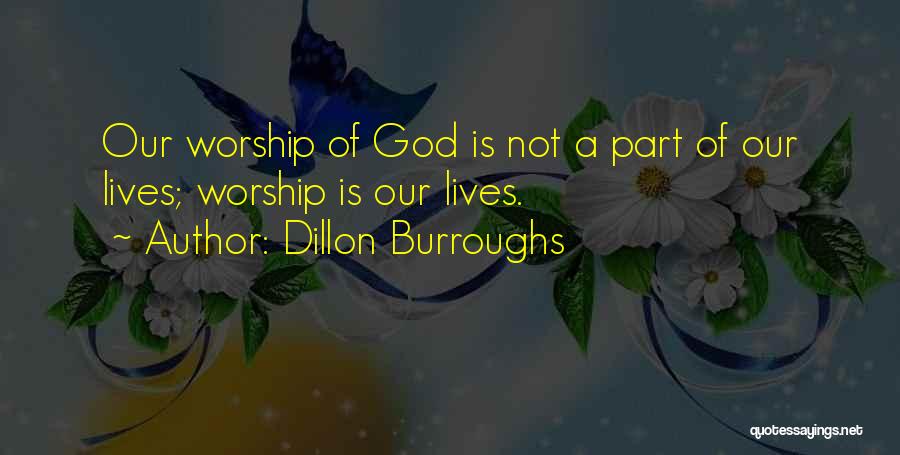Dillon Burroughs Quotes: Our Worship Of God Is Not A Part Of Our Lives; Worship Is Our Lives.