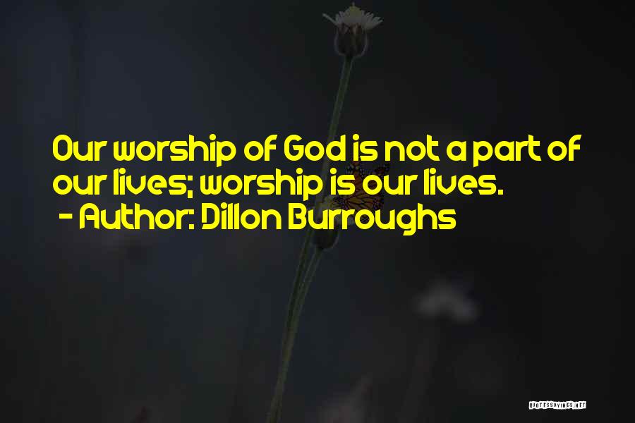 Dillon Burroughs Quotes: Our Worship Of God Is Not A Part Of Our Lives; Worship Is Our Lives.