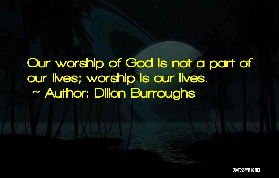 Dillon Burroughs Quotes: Our Worship Of God Is Not A Part Of Our Lives; Worship Is Our Lives.