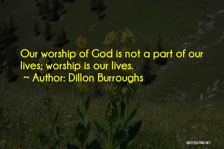 Dillon Burroughs Quotes: Our Worship Of God Is Not A Part Of Our Lives; Worship Is Our Lives.