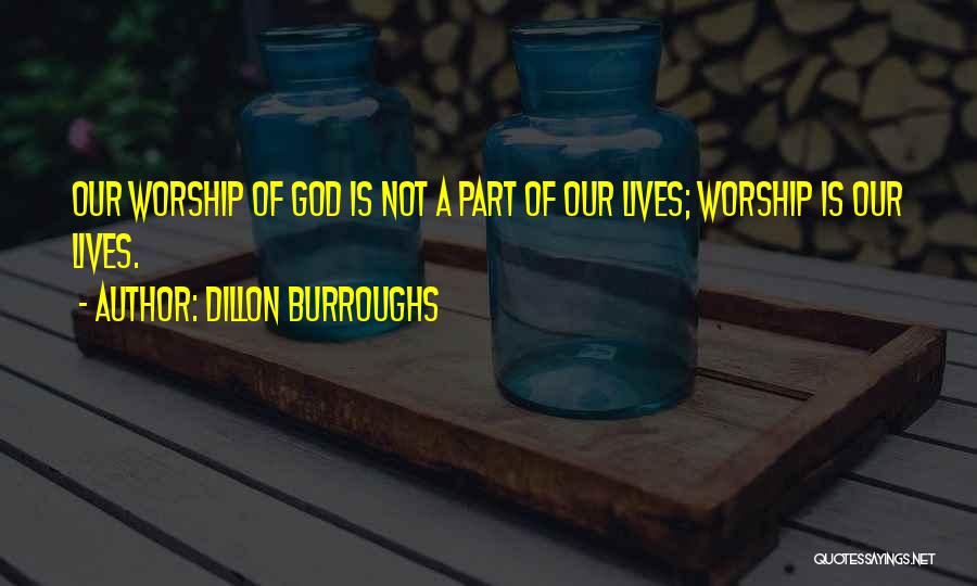 Dillon Burroughs Quotes: Our Worship Of God Is Not A Part Of Our Lives; Worship Is Our Lives.